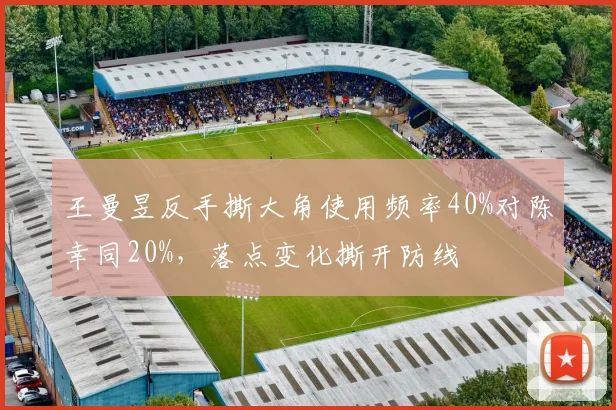 王曼昱反手撕大角使用频率40%对陈幸同20%，落点变化撕开防线