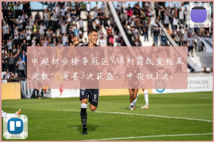 中超积分榜争冠区VAR判罚改变结果次数：海港3次获益，申花仅1次，公平性受质疑