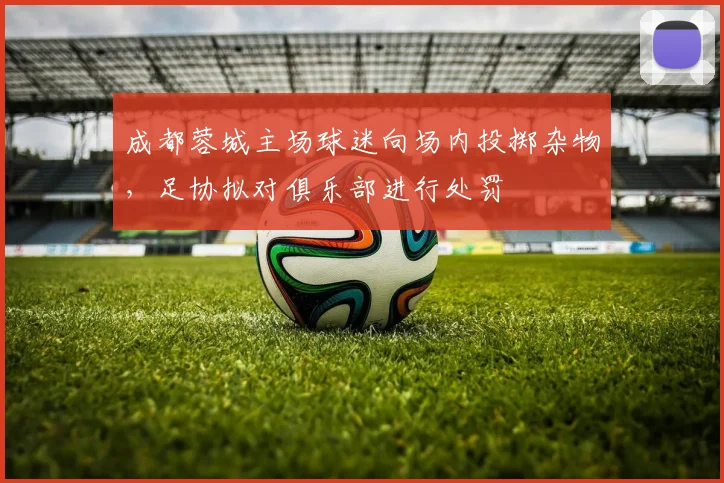 成都蓉城主场球迷向场内投掷杂物，足协拟对俱乐部进行处罚
