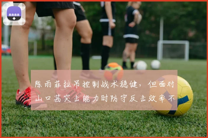陈雨菲拉吊控制战术稳健，但面对山口茜突击能力时防守反击效率不足？